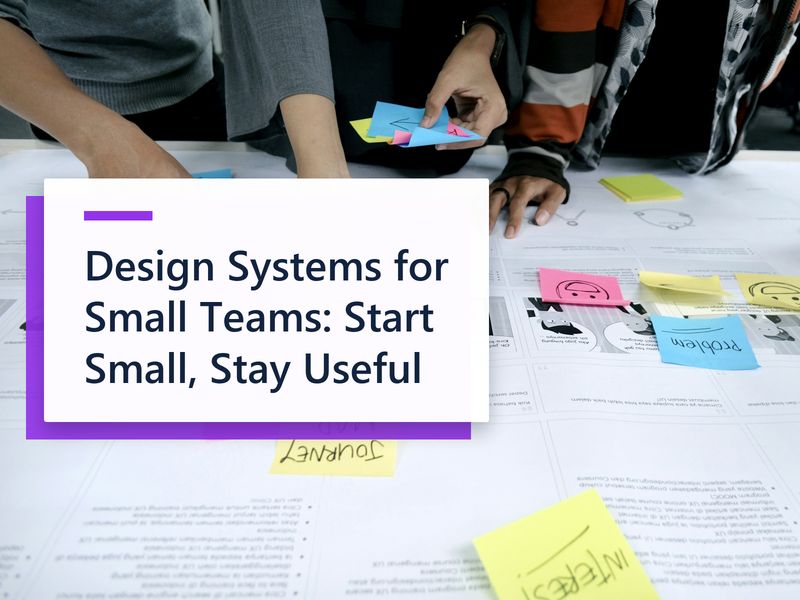 Design Systems for Small Teams: Start Small, Stay Useful